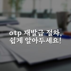 otp 재발급 절차, 쉽게 알아두세요!